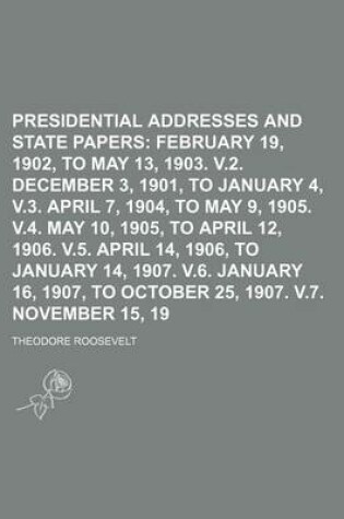 Cover of Presidential Addresses and State Papers (Volume 1); February 19, 1902, to May 13, 1903. V.2. December 3, 1901, to January 4, 1904. V.3. April 7, 1904, to May 9, 1905. V.4. May 10, 1905, to April 12, 1906. V.5. April 14, 1906, to January 14, 1907. V.6. Jan