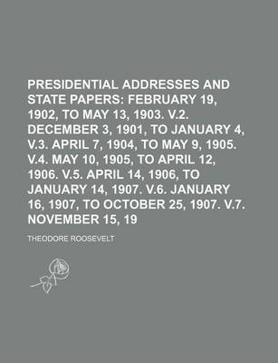 Book cover for Presidential Addresses and State Papers (Volume 1); February 19, 1902, to May 13, 1903. V.2. December 3, 1901, to January 4, 1904. V.3. April 7, 1904, to May 9, 1905. V.4. May 10, 1905, to April 12, 1906. V.5. April 14, 1906, to January 14, 1907. V.6. Jan