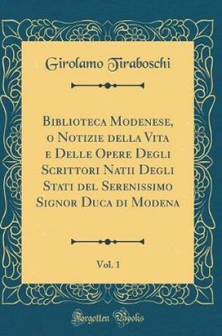 Cover of Biblioteca Modenese, O Notizie Della Vita E Delle Opere Degli Scrittori Natii Degli Stati del Serenissimo Signor Duca Di Modena, Vol. 1 (Classic Reprint)