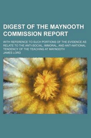 Cover of Digest of the Maynooth Commission Report; With Reference to Such Portions of the Evidence as Relate to the Anti-Social, Immoral, and Anti-National Tendency of the Teaching at Maynooth