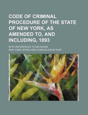 Book cover for Code of Criminal Procedure of the State of New York, as Amended To, and Including, 1893; With References to Decisions