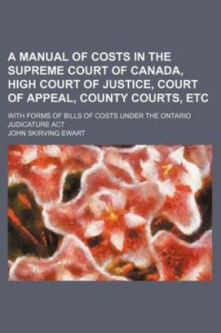 Cover of A Manual of Costs in the Supreme Court of Canada, High Court of Justice, Court of Appeal, County Courts, Etc; With Forms of Bills of Costs Under the Ontario Judicature ACT