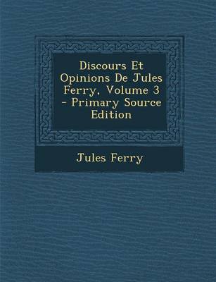 Book cover for Discours Et Opinions de Jules Ferry, Volume 3 - Primary Source Edition