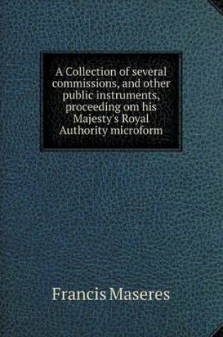 Cover of A Collection of several commissions, and other public instruments, proceeding om his Majesty's Royal Authority microform