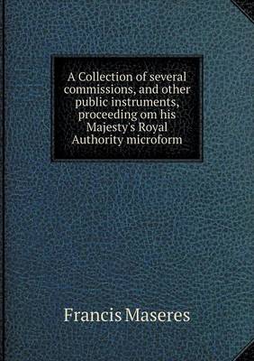 Book cover for A Collection of several commissions, and other public instruments, proceeding om his Majesty's Royal Authority microform