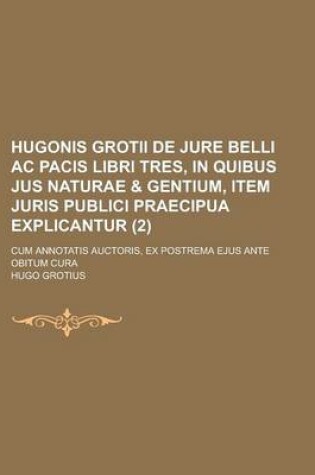 Cover of Hugonis Grotii de Jure Belli AC Pacis Libri Tres, in Quibus Jus Naturae & Gentium, Item Juris Publici Praecipua Explicantur; Cum Annotatis Auctoris, E
