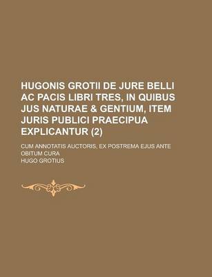 Book cover for Hugonis Grotii de Jure Belli AC Pacis Libri Tres, in Quibus Jus Naturae & Gentium, Item Juris Publici Praecipua Explicantur; Cum Annotatis Auctoris, E