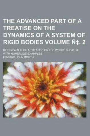 Cover of The Advanced Part of a Treatise on the Dynamics of a System of Rigid Bodies Volume N . 2; Being Part II. of a Treatise on the Whole Subject. with Nume