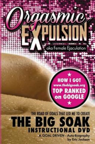 Cover of ORGASMIC EXPULSION aka Female Ejaculation - THE ROAD OF GOALS THAT LED ME TO CREATE The Big Soak Instructional DVD