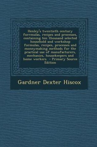 Cover of Henley's Twentieth Century Forrmulas, Recipes and Processes, Containing Ten Thousand Selected Household and Workshop Formulas, Recipes, Processes and Moneymaking Methods for the Practical Use of Manufacturers, Mechanics, Housekeepers and Home Workers