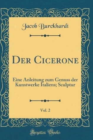 Cover of Der Cicerone, Vol. 2: Eine Anleitung zum Genuss der Kunstwerke Italiens; Sculptur (Classic Reprint)