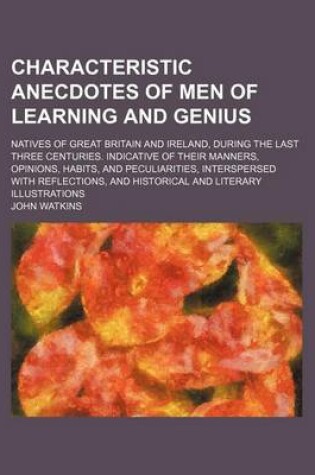 Cover of Characteristic Anecdotes of Men of Learning and Genius; Natives of Great Britain and Ireland, During the Last Three Centuries. Indicative of Their Manners, Opinions, Habits, and Peculiarities, Interspersed with Reflections, and Historical and Literary Illu