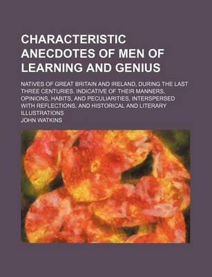 Book cover for Characteristic Anecdotes of Men of Learning and Genius; Natives of Great Britain and Ireland, During the Last Three Centuries. Indicative of Their Manners, Opinions, Habits, and Peculiarities, Interspersed with Reflections, and Historical and Literary Illu