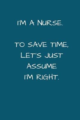 Book cover for I'm a Nurse. To Save Time Let's Just Assume I'm Right