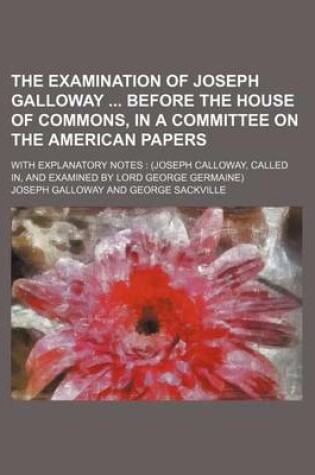 Cover of The Examination of Joseph Galloway Before the House of Commons, in a Committee on the American Papers; With Explanatory Notes (Joseph Calloway, Called In, and Examined by Lord George Germaine)