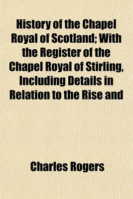 Book cover for History of the Chapel Royal of Scotland; With the Register of the Chapel Royal of Stirling, Including Details in Relation to the Rise and