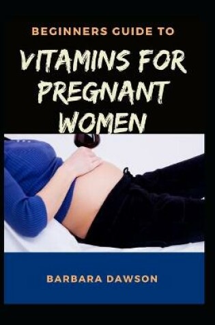 Cover of Beginners Guide To Vitamins for Pregnant Women