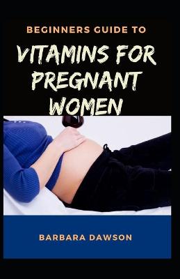 Book cover for Beginners Guide To Vitamins for Pregnant Women