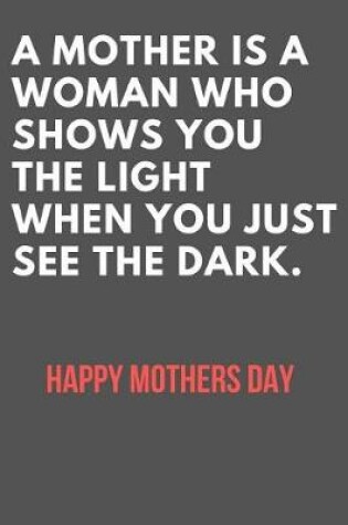 Cover of A Mother Is a Woman Who Shows You the Light When You Just See the Dark.