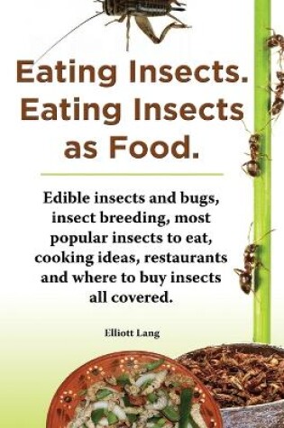 Cover of Eating Insects. Eating insects as food. Edible insects and bugs, insect breeding, most popular insects to eat, cooking ideas, restaurants and where to buy insects all covered.