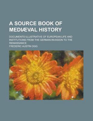 Book cover for A Source Book of Medi Val History; Documents Illustrative of European Life and Institutions from the German Invasion to the Renaissance