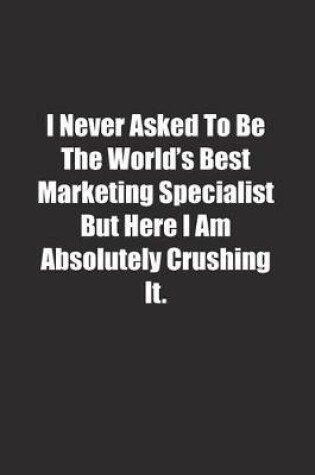 Cover of I Never Asked To Be The World's Best Marketing Specialist But Here I Am Absolutely Crushing It.