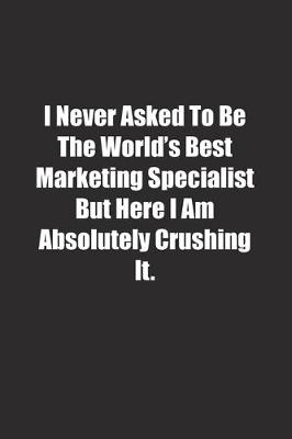 Book cover for I Never Asked To Be The World's Best Marketing Specialist But Here I Am Absolutely Crushing It.