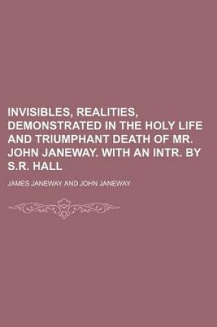 Cover of Invisibles, Realities, Demonstrated in the Holy Life and Triumphant Death of Mr. John Janeway. with an Intr. by S.R. Hall