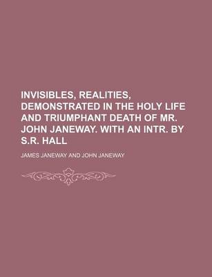 Book cover for Invisibles, Realities, Demonstrated in the Holy Life and Triumphant Death of Mr. John Janeway. with an Intr. by S.R. Hall