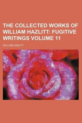 Cover of The Collected Works of William Hazlitt; Fugitive Writings Volume 11
