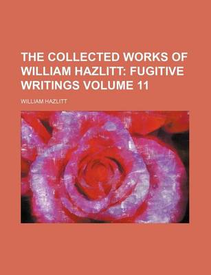 Book cover for The Collected Works of William Hazlitt; Fugitive Writings Volume 11