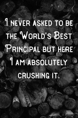 Book cover for I never asked to be the World's Best Principal but here I am absolutely crushing it.