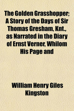 Cover of The Golden Grasshopper; A Story of the Days of Sir Thomas Gresham, Knt., as Narrated in the Diary of Ernst Verner, Whilom His Page and