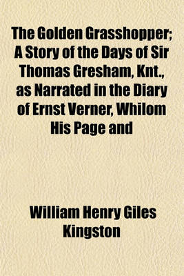 Book cover for The Golden Grasshopper; A Story of the Days of Sir Thomas Gresham, Knt., as Narrated in the Diary of Ernst Verner, Whilom His Page and