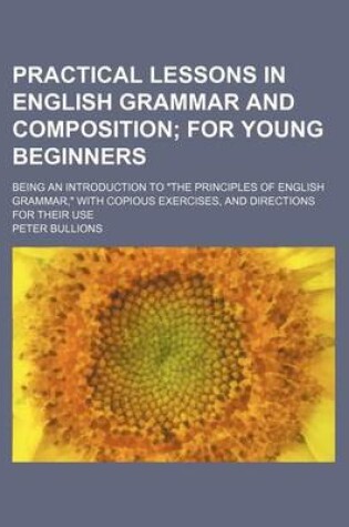 Cover of Practical Lessons in English Grammar and Composition; For Young Beginners. Being an Introduction to "The Principles of English Grammar," with Copious Exercises, and Directions for Their Use
