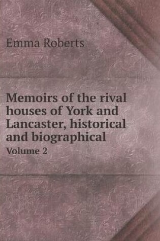 Cover of Memoirs of the rival houses of York and Lancaster, historical and biographical Volume 2