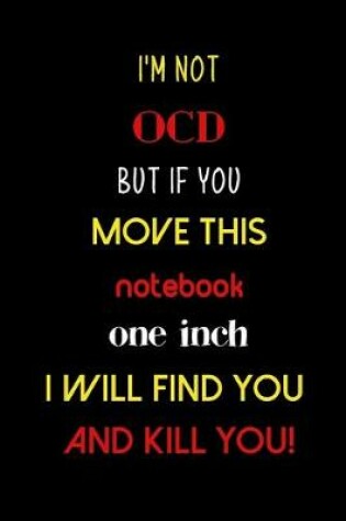 Cover of I'm not OCD but if you move this notebook one inch I will find you and kill you!