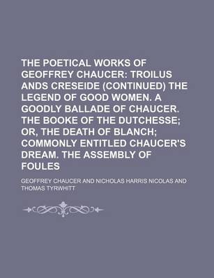 Book cover for The Poetical Works of Geoffrey Chaucer (Volume 5); Troilus Ands Creseide (Continued) the Legend of Good Women. a Goodly Ballade of Chaucer. the Booke of the Dutchesse Or, the Death of Blanch Commonly Entitled Chaucer's Dream. the Assembly of Foules