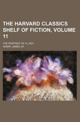 Cover of The Harvard Classics Shelf of Fiction, Volume 11; The Portrait of a Lady