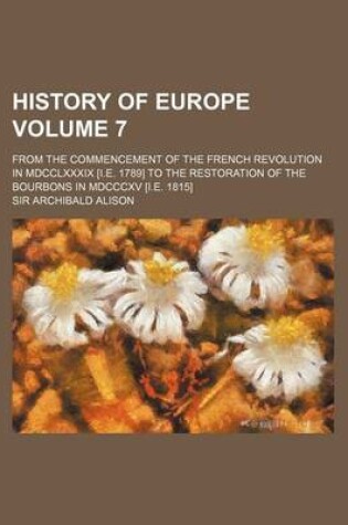 Cover of History of Europe Volume 7; From the Commencement of the French Revolution in MDCCLXXXIX [I.E. 1789] to the Restoration of the Bourbons in MDCCCXV [I.E. 1815]