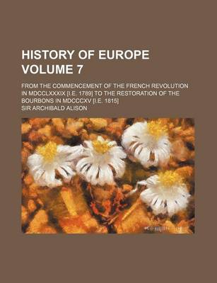 Book cover for History of Europe Volume 7; From the Commencement of the French Revolution in MDCCLXXXIX [I.E. 1789] to the Restoration of the Bourbons in MDCCCXV [I.E. 1815]