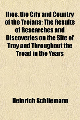 Book cover for Ilios, the City and Country of the Trojans; The Results of Researches and Discoveries on the Site of Troy and Throughout the Troad in the Years