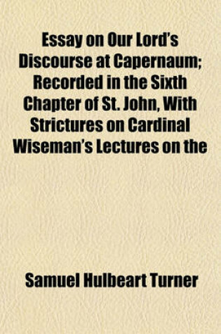 Cover of Essay on Our Lord's Discourse at Capernaum; Recorded in the Sixth Chapter of St. John, with Strictures on Cardinal Wiseman's Lectures on the