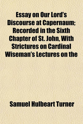 Book cover for Essay on Our Lord's Discourse at Capernaum; Recorded in the Sixth Chapter of St. John, with Strictures on Cardinal Wiseman's Lectures on the