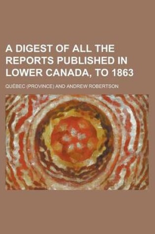 Cover of A Digest of All the Reports Published in Lower Canada, to 1863