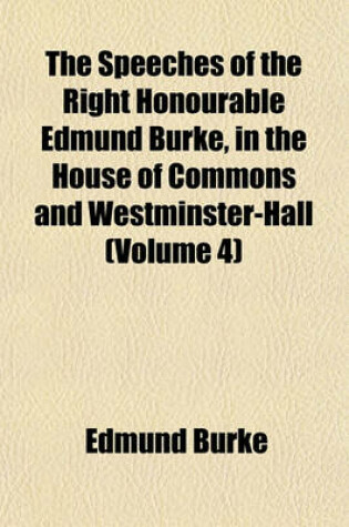 Cover of The Speeches of the Right Honourable Edmund Burke, in the House of Commons and Westminster-Hall (Volume 4)