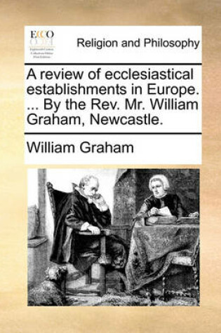 Cover of A review of ecclesiastical establishments in Europe. ... By the Rev. Mr. William Graham, Newcastle.