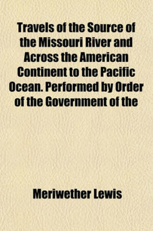 Cover of Travels of the Source of the Missouri River and Across the American Continent to the Pacific Ocean. Performed by Order of the Government of the