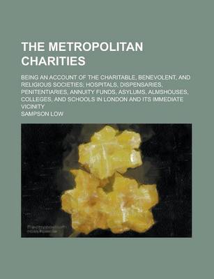 Book cover for The Metropolitan Charities; Being an Account of the Charitable, Benevolent, and Religious Societies; Hospitals, Dispensaries, Penitentiaries, Annuity