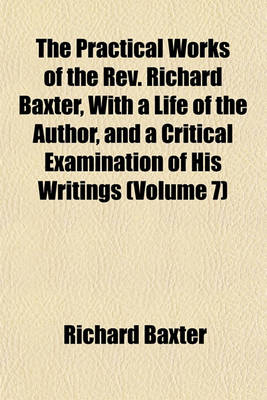 Book cover for The Practical Works of the REV. Richard Baxter, with a Life of the Author, and a Critical Examination of His Writings (Volume 7)